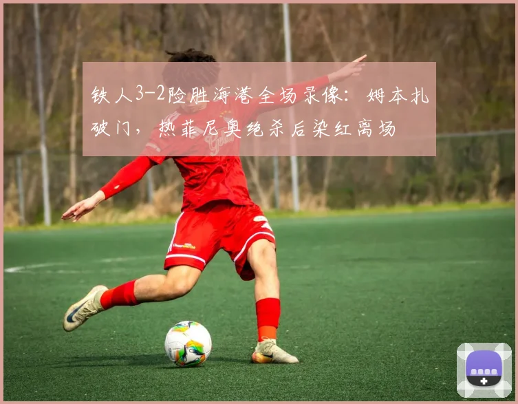 铁人3-2险胜海港全场录像：姆本扎破门，热菲尼奥绝杀后染红离场