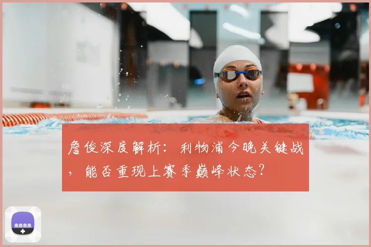 詹俊深度解析：利物浦今晚关键战，能否重现上赛季巅峰状态？