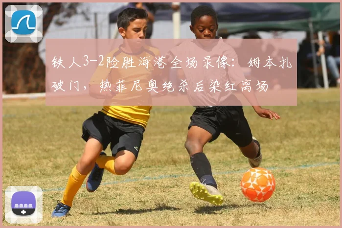 铁人3-2险胜海港全场录像：姆本扎破门，热菲尼奥绝杀后染红离场