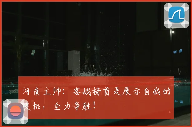 河南主帅：客战榜首是展示自我的良机，全力争胜！