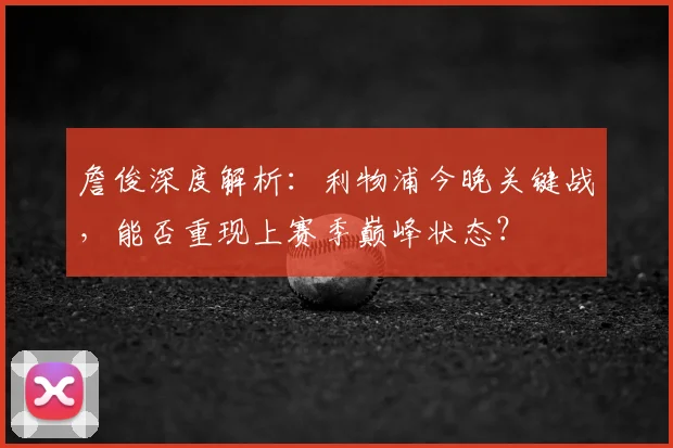 詹俊深度解析：利物浦今晚关键战，能否重现上赛季巅峰状态？