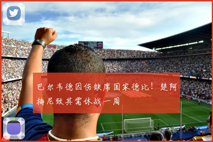 巴尔韦德因伤缺席国家德比！楚阿梅尼致其需休战一周