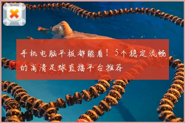 手机电脑平板都能看！5个稳定流畅的高清足球直播平台推荐