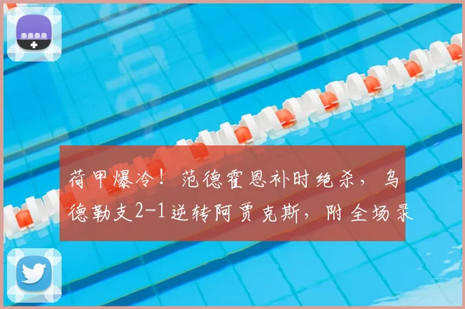 荷甲爆冷！范德霍恩补时绝杀，乌德勒支2-1逆转阿贾克斯，附全场录像回放