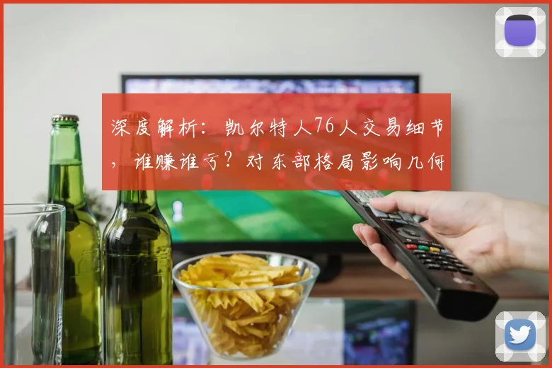 深度解析:凯尔特人76人交易细节,谁赚谁亏?对东部格局影响几何